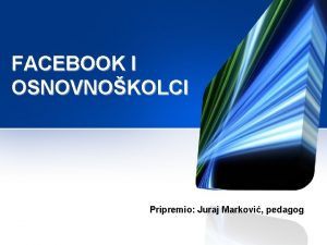 FACEBOOK I OSNOVNOKOLCI Pripremio Juraj Markovi pedagog to