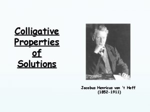 Colligative Properties of Solutions Jacobus Henricus van t