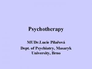 Psychotherapy MUDr Lucie Pilaov Dept of Psychiatry Masaryk