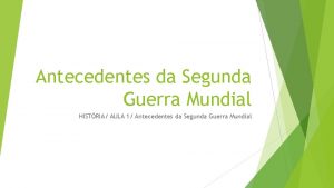 Antecedentes da Segunda Guerra Mundial HISTRIA AULA 1