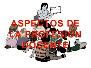 ASPECTOS DE LA PROFESIN DOCENTE El profesor es