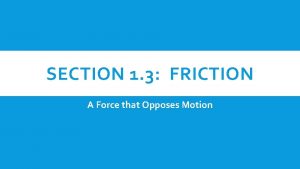 SECTION 1 3 FRICTION A Force that Opposes