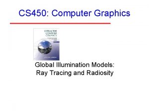 CS 450 Computer Graphics Global Illumination Models Ray