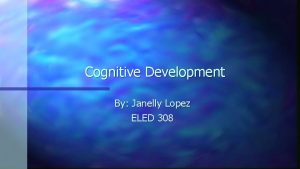 Cognitive Development By Janelly Lopez ELED 308 Cognitive