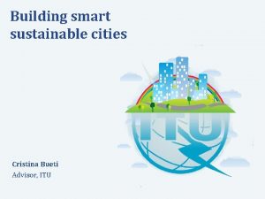 Building smart sustainable cities Cristina Bueti Advisor ITU