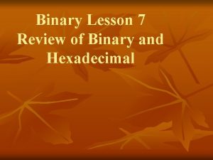 Binary Lesson 7 Review of Binary and Hexadecimal