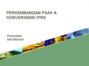 PERKEMBANGAN PSAK KONVERGENSI IFRS Presented Dwi Martani 1