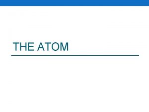 THE ATOM What is the atom Atom Smallest