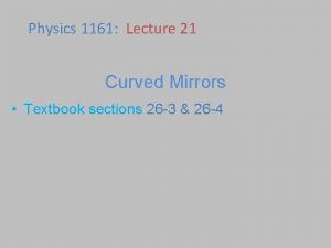 Physics 1161 Lecture 21 Curved Mirrors Textbook sections