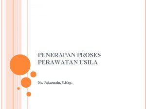 PENERAPAN PROSES PERAWATAN USILA Ns Jukarnain S Kep