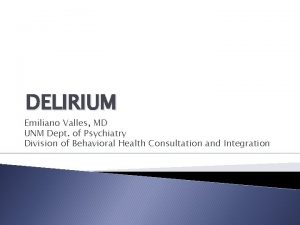 DELIRIUM Emiliano Valles MD UNM Dept of Psychiatry