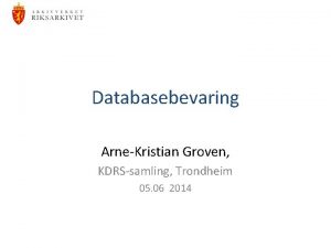 Databasebevaring ArneKristian Groven KDRSsamling Trondheim 05 06 2014