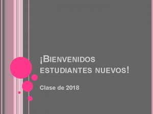 BIENVENIDOS ESTUDIANTES NUEVOS Clase de 2018 EL OBJETIVO