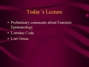 Todays Lecture Preliminary comments about Feminist Epistemology Lorraine