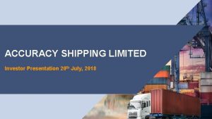 ACCURACY SHIPPING LIMITED Investor Presentation 20 th July