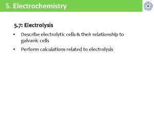 5 Electrochemistry 5 7 Electrolysis Describe electrolytic cells