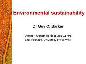 Environmental sustainability Dr Guy C Barker Director Genomics