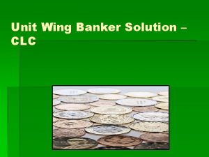 Unit Wing Banker Solution CLC Objectives Discuss the