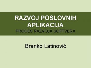 RAZVOJ POSLOVNIH APLIKACIJA PROCES RAZVOJA SOFTVERA Branko Latinovi