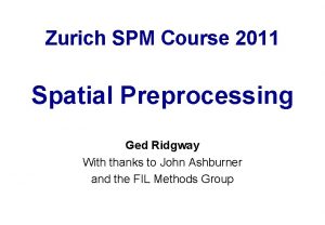 Zurich SPM Course 2011 Spatial Preprocessing Ged Ridgway