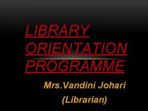 LIBRARY ORIENTATION PROGRAMME Mrs Vandini Johari Librarian DEAR