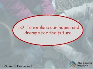 L O To explore our hopes and dreams