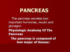 PANCREAS The pancreas secretes tow important hormones insulin