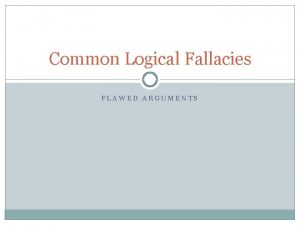 Common Logical Fallacies FLAWED ARGUMENTS Logical Fallacies Flaws
