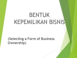 BENTUK KEPEMILIKAN BISNIS Selecting a Form of Business