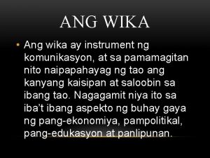 ANG WIKA Ang wika ay instrument ng komunikasyon