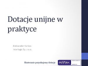 Dotacje unijne w praktyce Aleksander Karkos Interlogic Sp