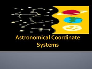 Astronomical Coordinate Systems Coordinate Systems There are 2