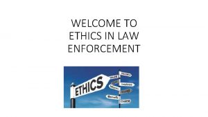 WELCOME TO ETHICS IN LAW ENFORCEMENT Goals and