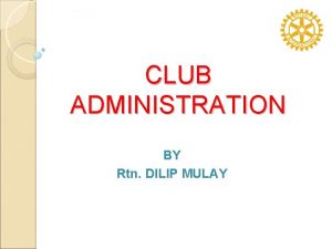 CLUB ADMINISTRATION BY Rtn DILIP MULAY Club Administration