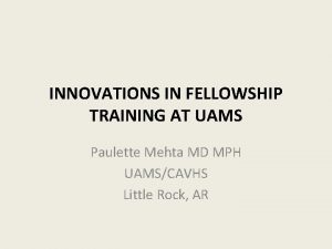 INNOVATIONS IN FELLOWSHIP TRAINING AT UAMS Paulette Mehta