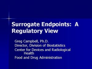 Surrogate Endpoints A Regulatory View Greg Campbell Ph