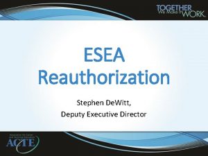 ESEA Reauthorization Stephen De Witt Deputy Executive Director