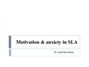 Motivation anxiety in SLA Dr Gabriela Meier Objectives