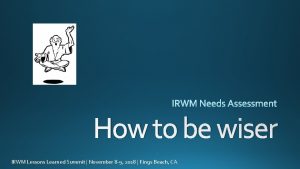 How to be wiser IRWM Lessons Learned Summit