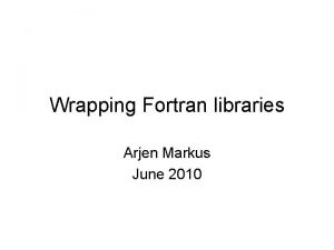 Wrapping Fortran libraries Arjen Markus June 2010 Wrapping