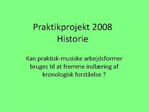 Praktikprojekt 2008 Historie Kan praktiskmusiske arbejdsformer bruges til