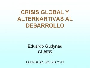 CRISIS GLOBAL Y ALTERNARTIVAS AL DESARROLLO Eduardo Gudynas