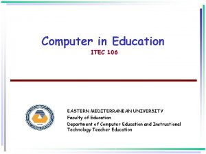 Computer in Education ITEC 106 EASTERN MEDITERRANEAN UNIVERSITY