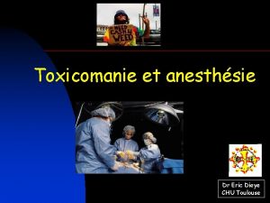 Toxicomanie et anesthsie Dr Eric Dieye CHU Toulouse