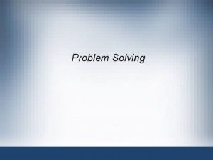 Problem Solving Objectives Explain the problemsolving process used
