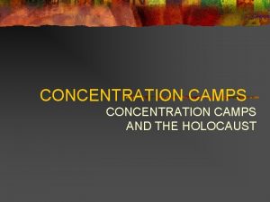 CONCENTRATION CAMPS AND THE HOLOCAUST The History of