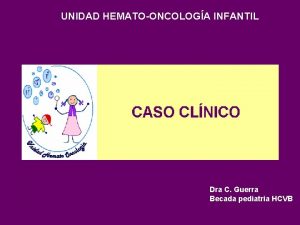 UNIDAD HEMATOONCOLOGA INFANTIL Dra C Guerra Becada pediatria