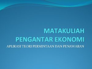 MATAKULIAH PENGANTAR EKONOMI APLIKASI TEORI PERMINTAAN DAN PENAWARAN