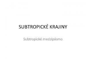 SUBTROPICK KRAJINY Subtropick medzipsmo POLOHA medzi tropickm a