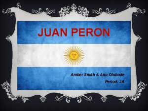 JUAN PERON Amber Smith Anu Olubode Period 3